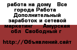 работа на дому - Все города Работа » Дополнительный заработок и сетевой маркетинг   . Амурская обл.,Свободный г.